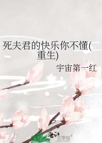 死夫君的快樂你不懂(重生) 宇宙第一紅 筆趣閣
